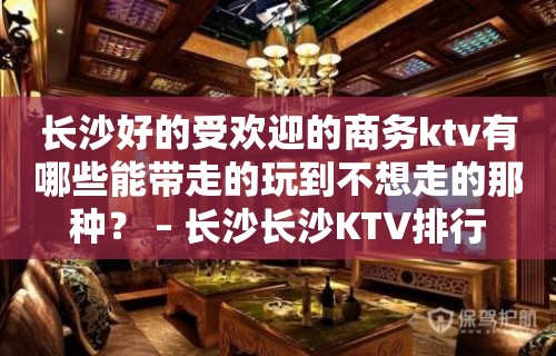 长沙好的受欢迎的商务ktv有哪些能带走的玩到不想走的那种？ – 长沙长沙KTV排行