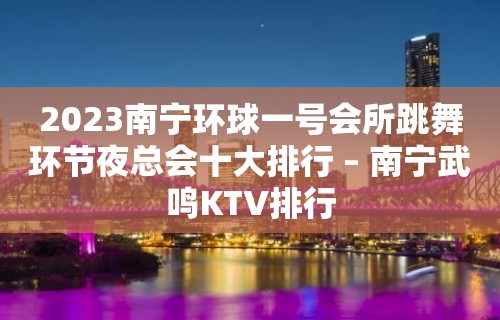 2023南宁环球一号会所跳舞环节夜总会十大排行 – 南宁武鸣KTV排行