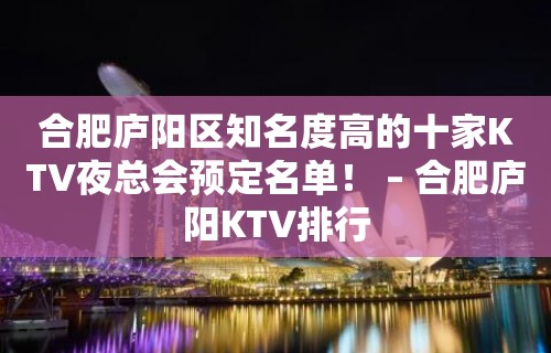 合肥庐阳区知名度高的十家KTV夜总会预定名单！ – 合肥庐阳KTV排行