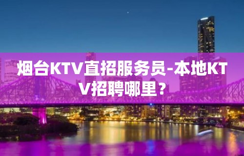 烟台KTV直招服务员-本地KTV招聘哪里？