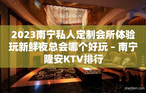 2023南宁私人定制会所体验玩新鲜夜总会哪个好玩 – 南宁隆安KTV排行