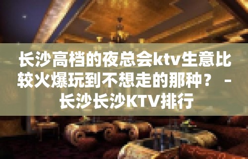 长沙高档的夜总会ktv生意比较火爆玩到不想走的那种？ – 长沙长沙KTV排行