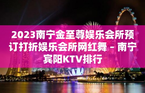 2023南宁金至尊娱乐会所预订打折娱乐会所网红舞 – 南宁宾阳KTV排行