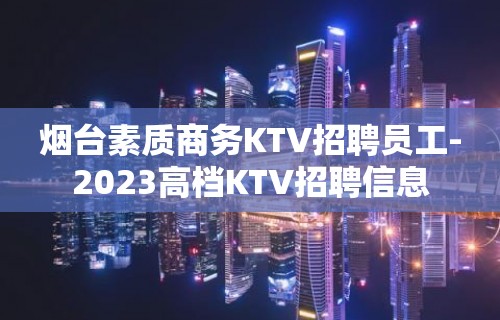 烟台素质商务KTV招聘员工-2023高档KTV招聘信息