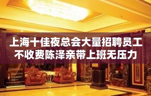 上海十佳夜总会大量招聘员工不收费陈泽亲带上班无压力