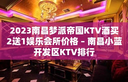 2023南昌梦派帝国KTV酒买2送1娱乐会所价格 – 南昌小蓝开发区KTV排行