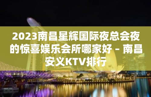 2023南昌星辉国际夜总会夜的惊喜娱乐会所哪家好 – 南昌安义KTV排行