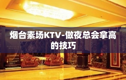 烟台素场KTV-做夜总会拿高的技巧