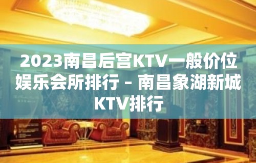 2023南昌后宫KTV一般价位娱乐会所排行 – 南昌象湖新城KTV排行