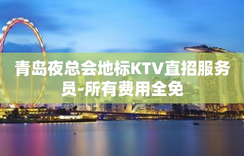 青岛夜总会地标KTV直招服务员-所有费用全免