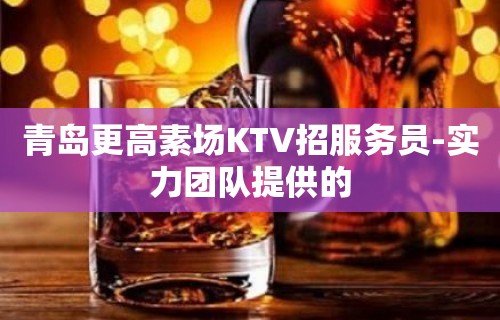 青岛更高素场KTV招服务员-实力团队提供的