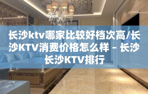 长沙ktv哪家比较好档次高/长沙KTV消费价格怎么样 – 长沙长沙KTV排行