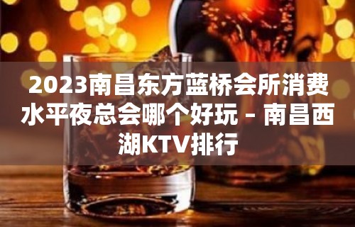 2023南昌东方蓝桥会所消费水平夜总会哪个好玩 – 南昌西湖KTV排行