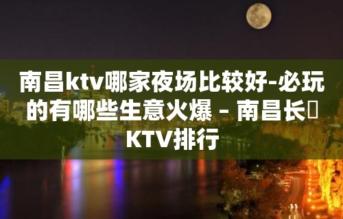 南昌ktv哪家夜场比较好-必玩的有哪些生意火爆 – 南昌长堎KTV排行