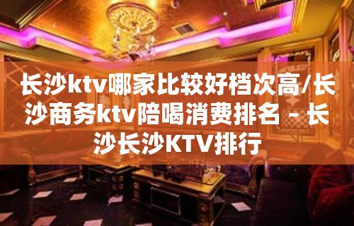 长沙ktv哪家比较好档次高/长沙商务ktv陪喝消费排名 – 长沙长沙KTV排行