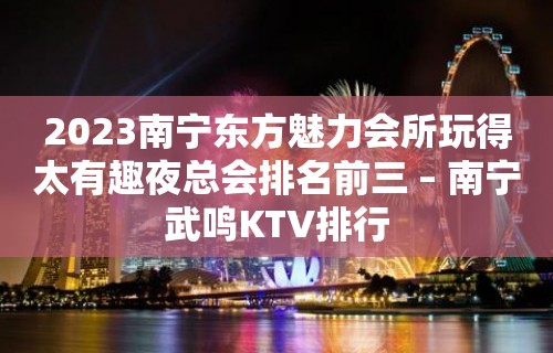 2023南宁东方魅力会所玩得太有趣夜总会排名前三 – 南宁武鸣KTV排行