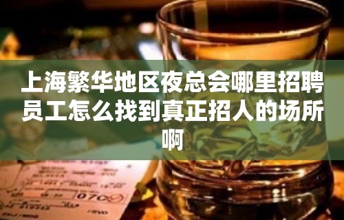 上海繁华地区夜总会哪里招聘员工怎么找到真正招人的场所啊