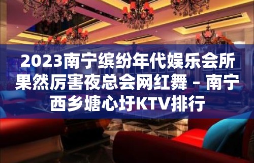 2023南宁缤纷年代娱乐会所果然厉害夜总会网红舞 – 南宁西乡塘心圩KTV排行