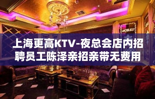 上海更高KTV-夜总会店内招聘员工陈泽亲招亲带无费用