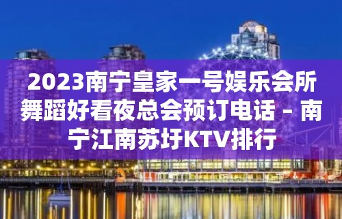 2023南宁皇家一号娱乐会所舞蹈好看夜总会预订电话 – 南宁江南苏圩KTV排行