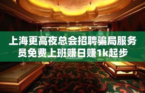 上海更高夜总会招聘骗局服务员免费上班赚日赚1k起步