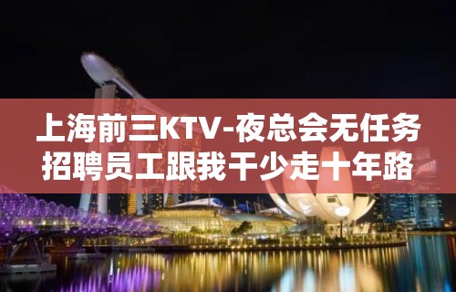 上海前三KTV-夜总会无任务招聘员工跟我干少走十年路