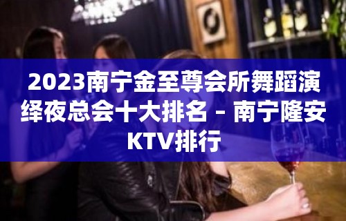 2023南宁金至尊会所舞蹈演绎夜总会十大排名 – 南宁隆安KTV排行