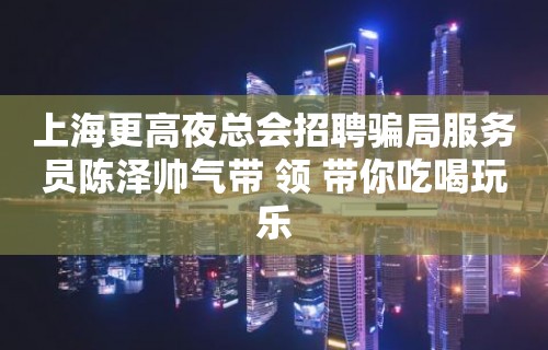 上海更高夜总会招聘骗局服务员陈泽帅气带 领 带你吃喝玩乐