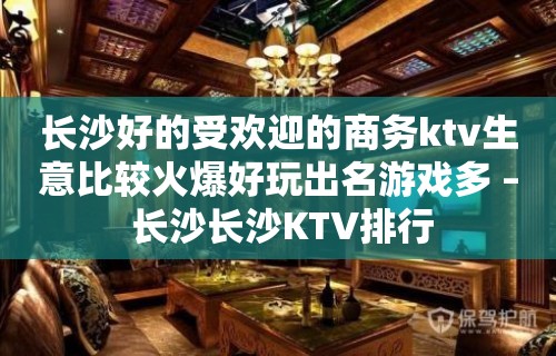 长沙好的受欢迎的商务ktv生意比较火爆好玩出名游戏多 – 长沙长沙KTV排行