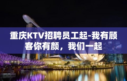 重庆KTV招聘员工起-我有顾客你有颜，我们一起