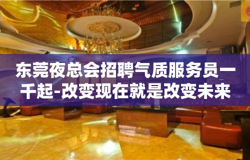 东莞夜总会招聘气质服务员一千起-改变现在就是改变未来