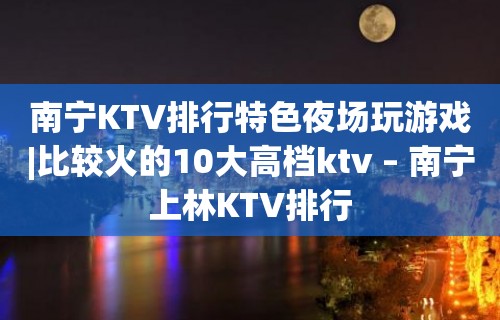 南宁KTV排行特色夜场玩游戏|比较火的10大高档ktv – 南宁上林KTV排行