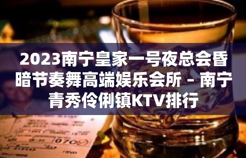 2023南宁皇家一号夜总会昏暗节奏舞高端娱乐会所 – 南宁青秀伶俐镇KTV排行