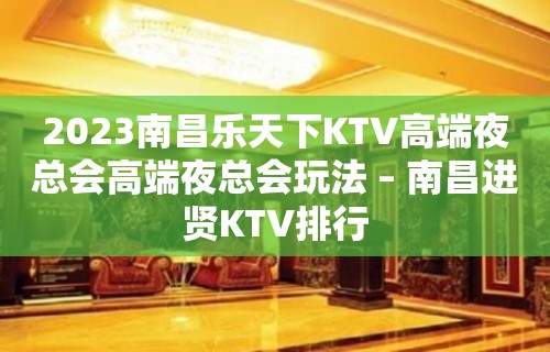 2023南昌乐天下KTV高端夜总会高端夜总会玩法 – 南昌进贤KTV排行