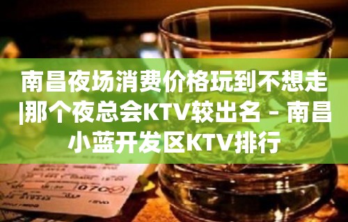 南昌夜场消费价格玩到不想走|那个夜总会KTV较出名 – 南昌小蓝开发区KTV排行