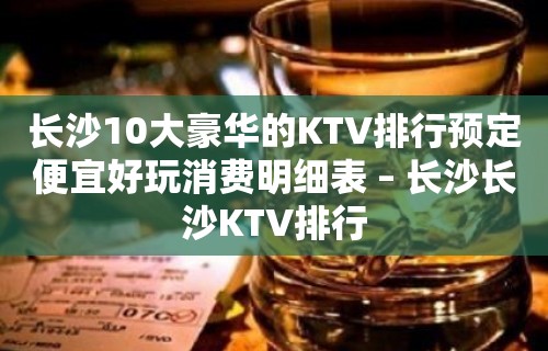 长沙10大豪华的KTV排行预定便宜好玩消费明细表 – 长沙长沙KTV排行