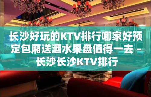 长沙好玩的KTV排行哪家好预定包厢送酒水果盘值得一去 – 长沙长沙KTV排行