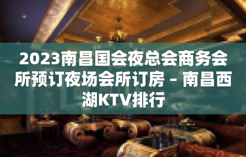 2023南昌国会夜总会商务会所预订夜场会所订房 – 南昌西湖KTV排行