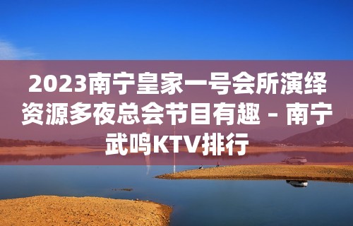 2023南宁皇家一号会所演绎资源多夜总会节目有趣 – 南宁武鸣KTV排行