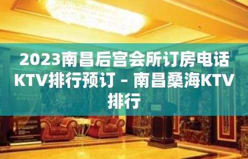 2023南昌后宫会所订房电话KTV排行预订 – 南昌桑海KTV排行