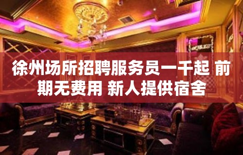 徐州场所招聘服务员一千起 前期无费用 新人提供宿舍