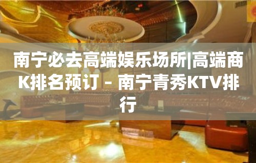 南宁必去高端娱乐场所|高端商K排名预订 – 南宁青秀KTV排行