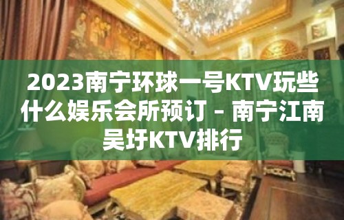 2023南宁环球一号KTV玩些什么娱乐会所预订 – 南宁江南吴圩KTV排行