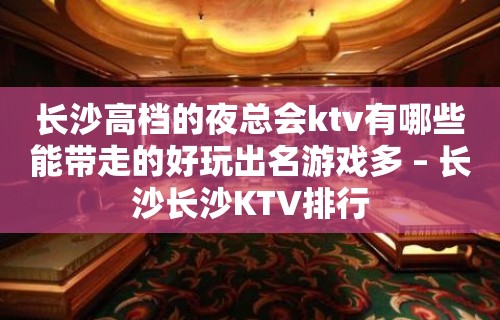 长沙高档的夜总会ktv有哪些能带走的好玩出名游戏多 – 长沙长沙KTV排行