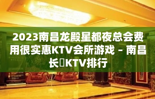 2023南昌龙殿星都夜总会费用很实惠KTV会所游戏 – 南昌长堎KTV排行