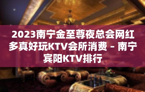 2023南宁金至尊夜总会网红多真好玩KTV会所消费 – 南宁宾阳KTV排行