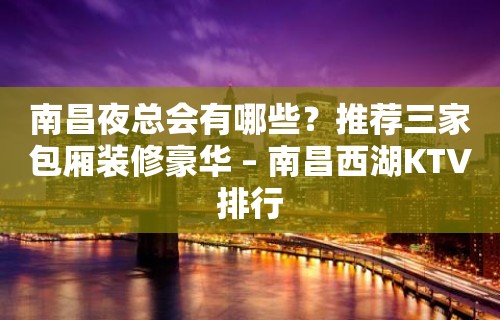 南昌夜总会有哪些？推荐三家包厢装修豪华 – 南昌西湖KTV排行