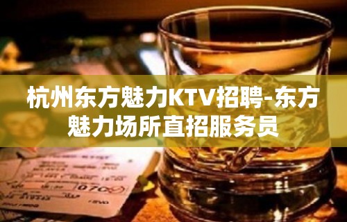 杭州东方魅力KTV招聘-东方魅力场所直招服务员