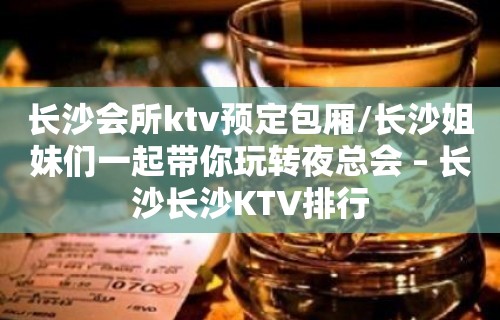 长沙会所ktv预定包厢/长沙姐妹们一起带你玩转夜总会 – 长沙长沙KTV排行