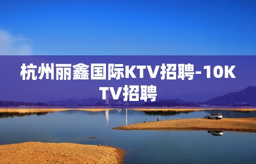 杭州丽鑫国际KTV招聘-10KTV招聘